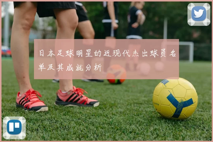 日本足球明星的近现代杰出球员名单及其成就分析
