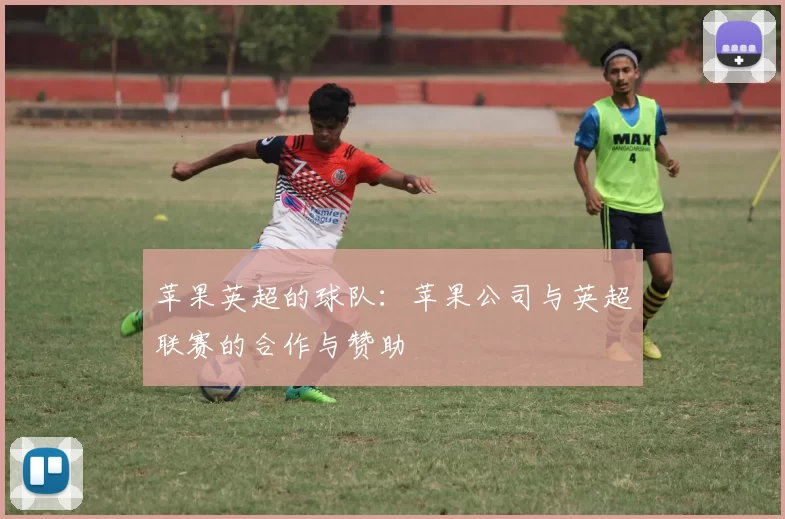 苹果英超的球队：苹果公司与英超联赛的合作与赞助