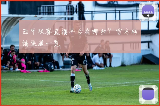 西甲联赛直播平台有哪些？官方转播渠道一览