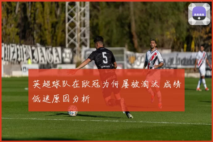 英超球队在欧冠为何屡被淘汰 成绩低迷原因分析