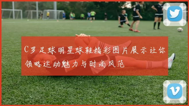 C罗足球明星球鞋精彩图片展示让你领略运动魅力与时尚风范