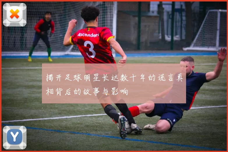 揭开足球明星长达数十年的谎言真相背后的故事与影响