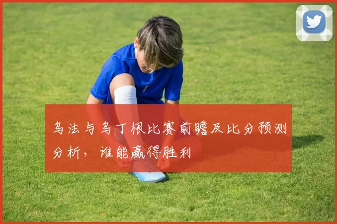 乌法与乌丁根比赛前瞻及比分预测分析，谁能赢得胜利