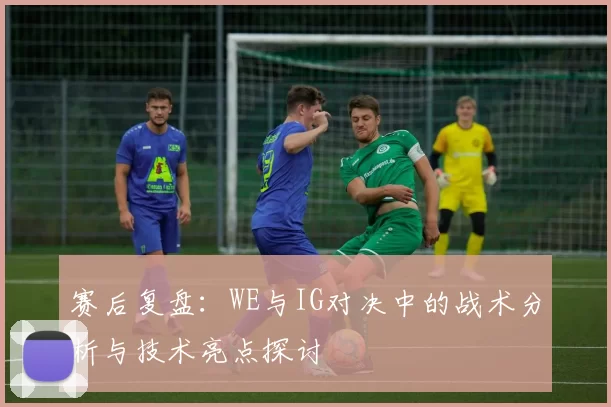 赛后复盘：WE与IG对决中的战术分析与技术亮点探讨