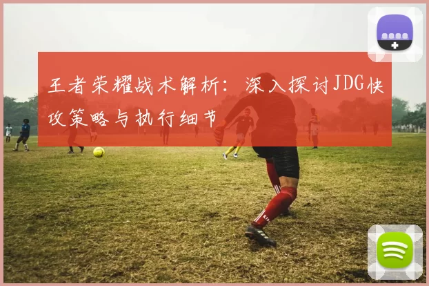 王者荣耀战术解析：深入探讨JDG快攻策略与执行细节