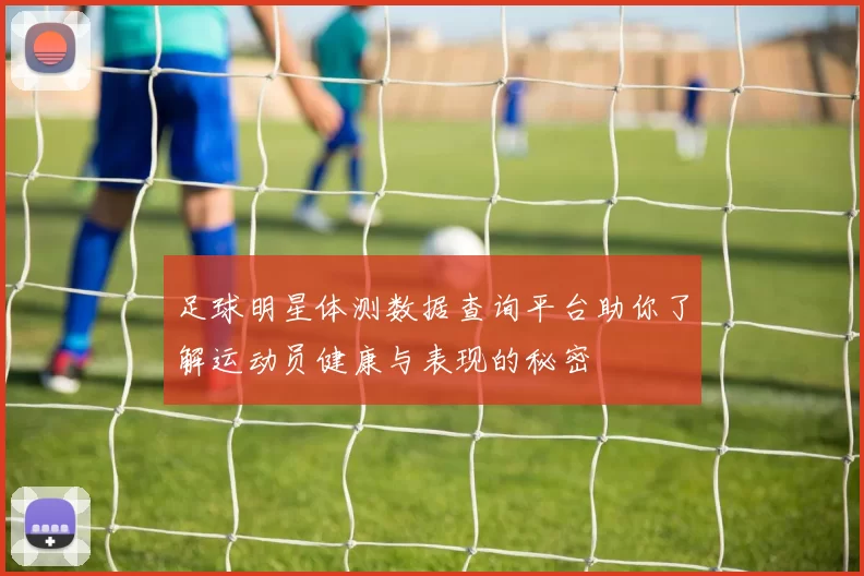 足球明星体测数据查询平台助你了解运动员健康与表现的秘密