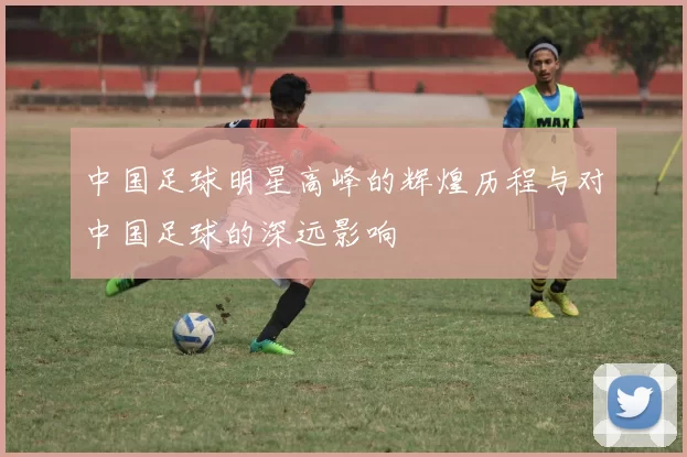 中国足球明星高峰的辉煌历程与对中国足球的深远影响