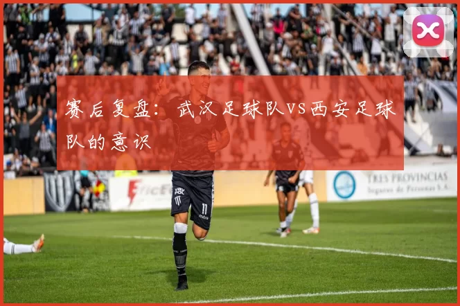 赛后复盘：武汉足球队vs西安足球队的意识