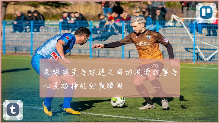 足球明星与球迷之间的浪漫故事与心灵碰撞的甜蜜瞬间