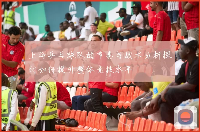 上海乒乓球队的节奏与战术分析探讨如何提升整体竞技水平