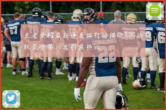 王者荣耀最新速度排行榜揭晓EDG战队荣登第八名引发热议