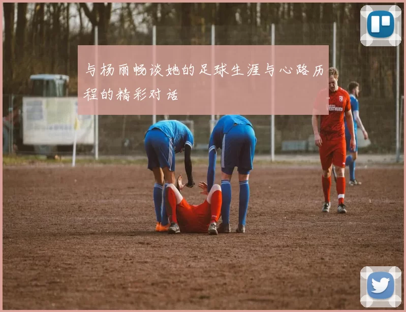 与杨丽畅谈她的足球生涯与心路历程的精彩对话