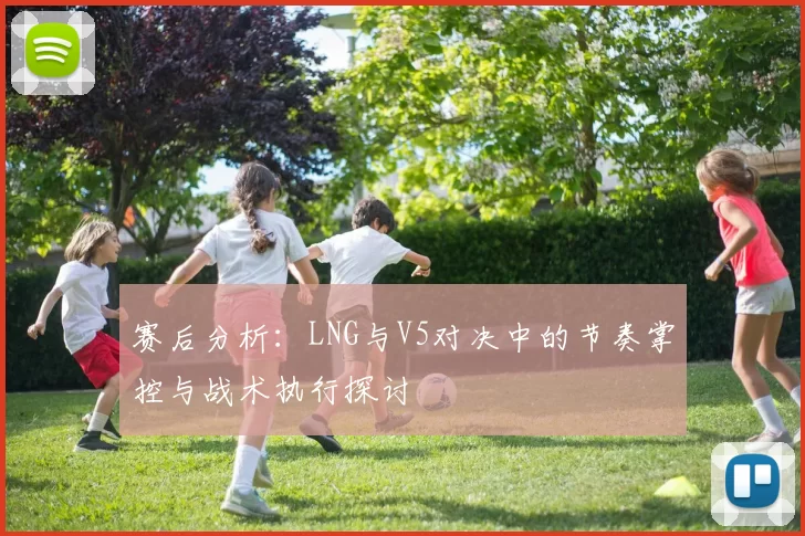 赛后分析：LNG与V5对决中的节奏掌控与战术执行探讨