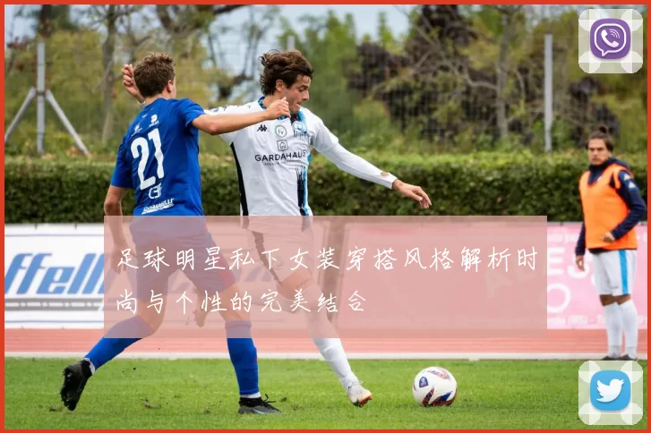足球明星私下女装穿搭风格解析时尚与个性的完美结合