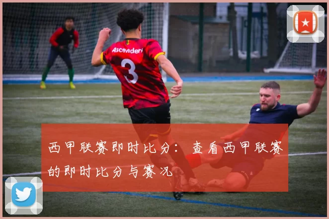 西甲联赛即时比分：查看西甲联赛的即时比分与赛况