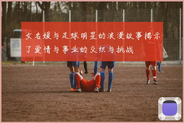 女名媛与足球明星的浪漫故事揭示了爱情与事业的交织与挑战