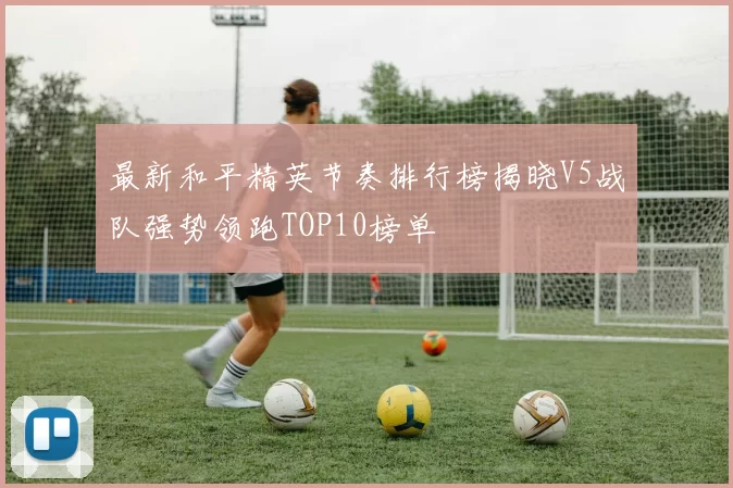 最新和平精英节奏排行榜揭晓V5战队强势领跑TOP10榜单