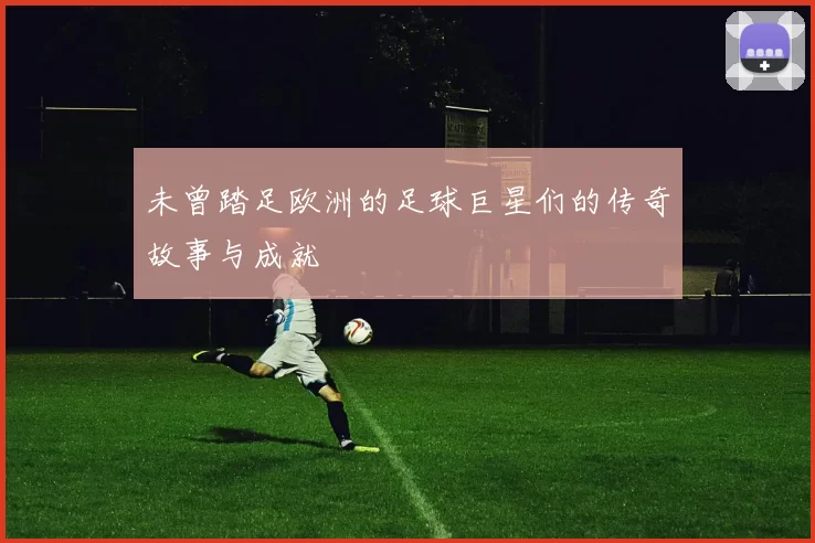 未曾踏足欧洲的足球巨星们的传奇故事与成就