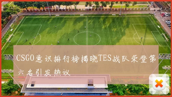 CSGO意识排行榜揭晓TES战队荣登第六名引发热议