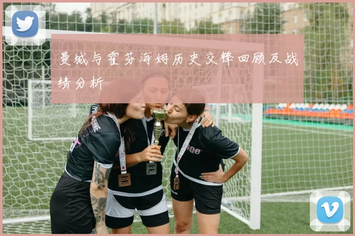 曼城与霍芬海姆历史交锋回顾及战绩分析