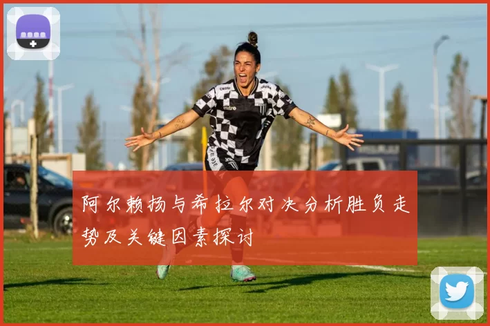 阿尔赖扬与希拉尔对决分析胜负走势及关键因素探讨