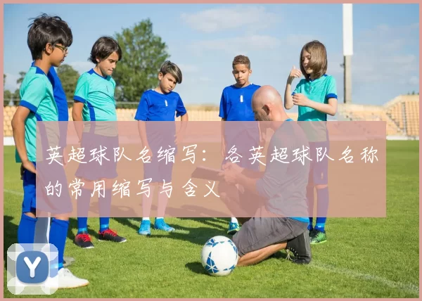 英超球队名缩写：各英超球队名称的常用缩写与含义
