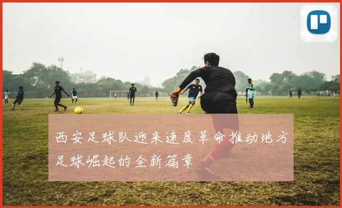 西安足球队迎来速度革命推动地方足球崛起的全新篇章