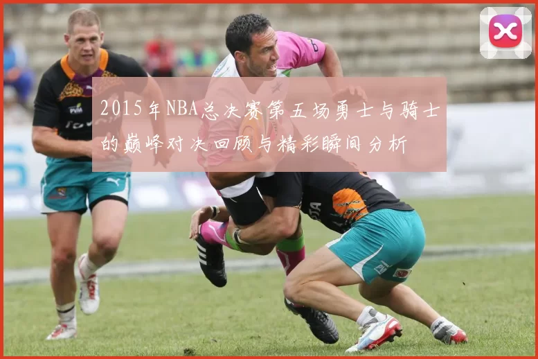 2015年NBA总决赛第五场勇士与骑士的巅峰对决回顾与精彩瞬间分析