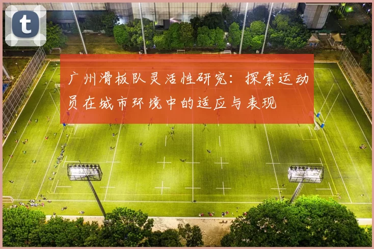 广州滑板队灵活性研究：探索运动员在城市环境中的适应与表现