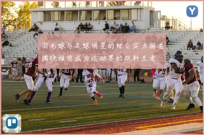 羽毛球与足球明星的综合实力排名揭晓谁将成为运动界的双料王者