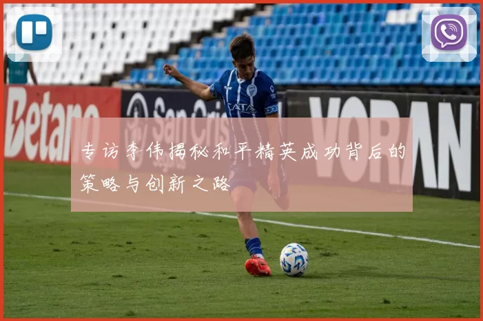 专访李伟揭秘和平精英成功背后的策略与创新之路