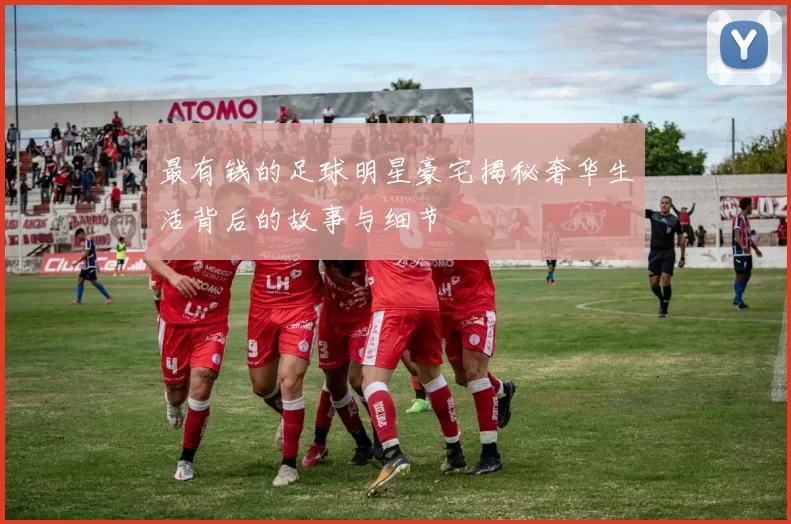 最有钱的足球明星豪宅揭秘奢华生活背后的故事与细节