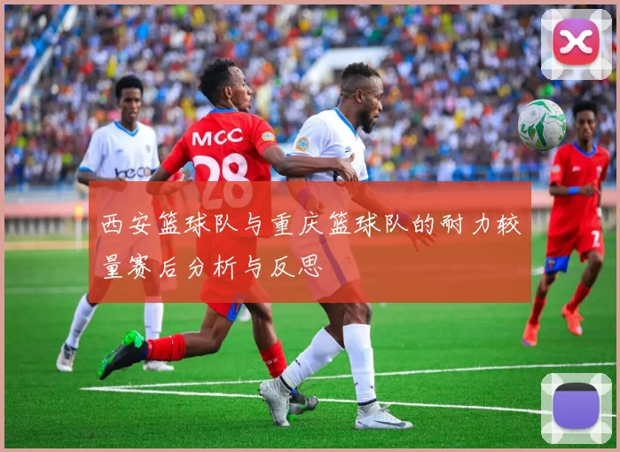 西安篮球队与重庆篮球队的耐力较量赛后分析与反思