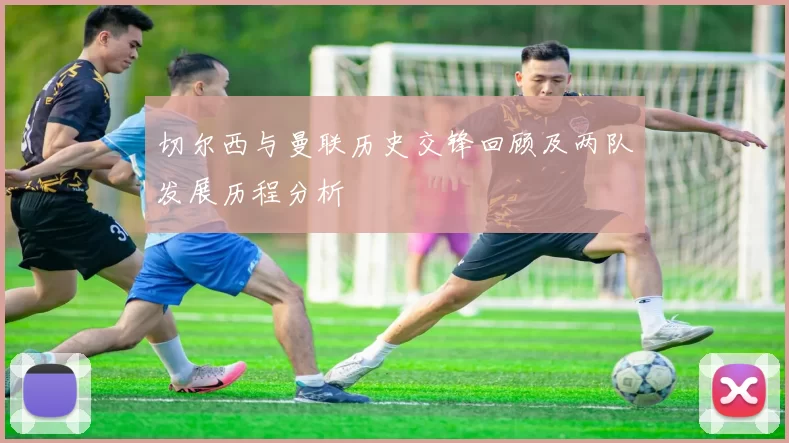 切尔西与曼联历史交锋回顾及两队发展历程分析