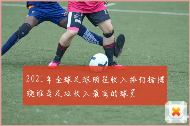2021年全球足球明星收入排行榜揭晓谁是足坛收入最高的球员