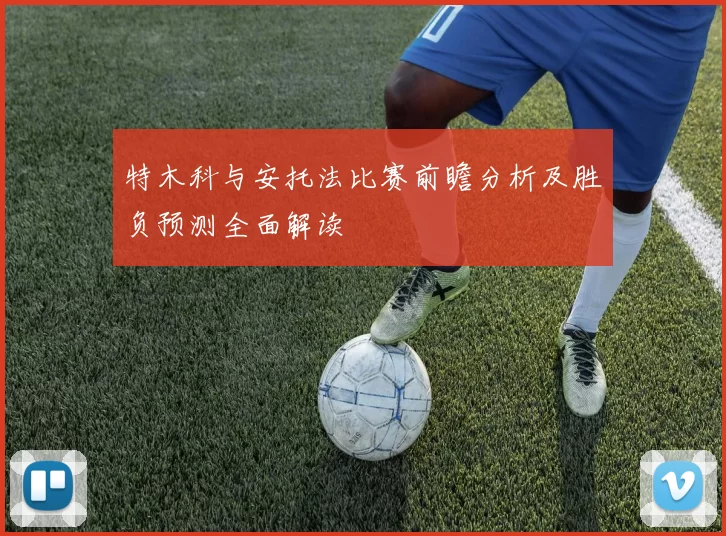 特木科与安托法比赛前瞻分析及胜负预测全面解读