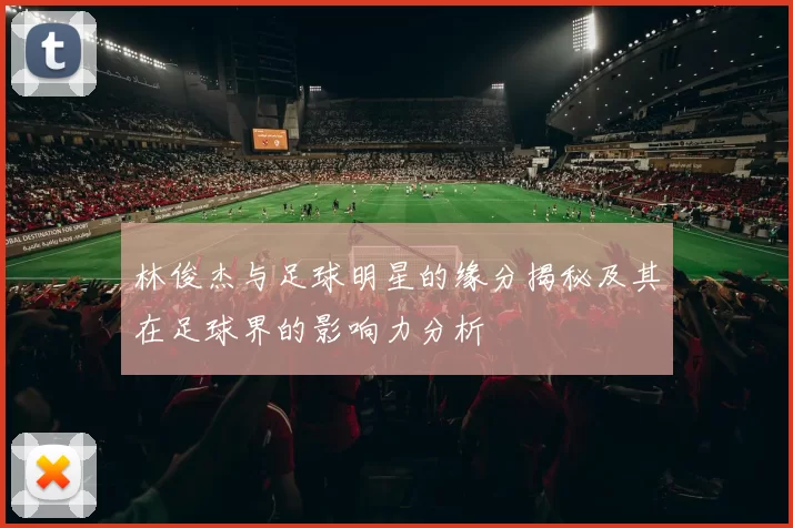 林俊杰与足球明星的缘分揭秘及其在足球界的影响力分析
