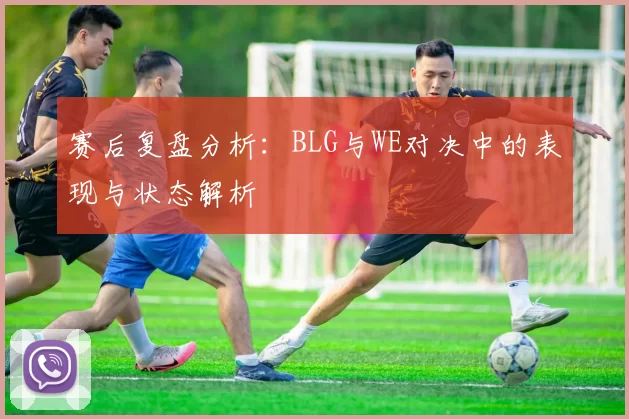 赛后复盘分析：BLG与WE对决中的表现与状态解析