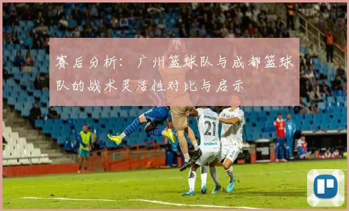赛后分析：广州篮球队与成都篮球队的战术灵活性对比与启示