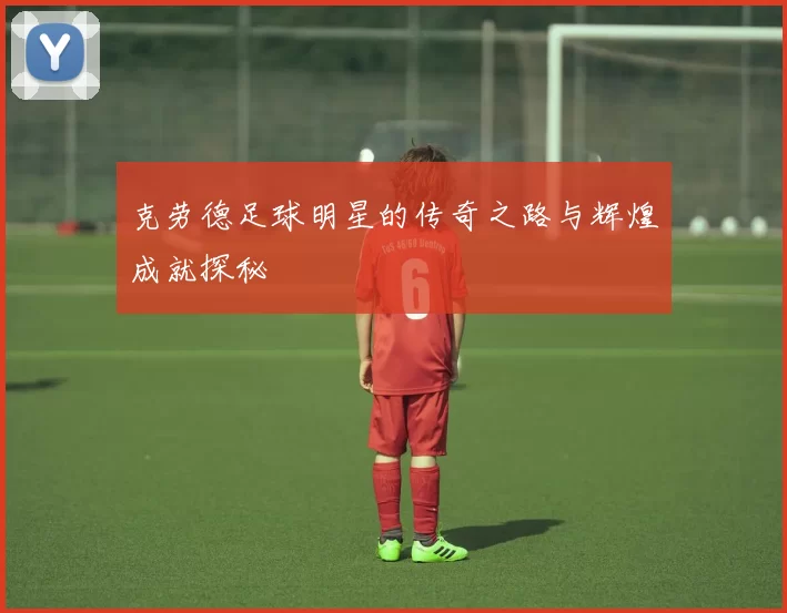 克劳德足球明星的传奇之路与辉煌成就探秘